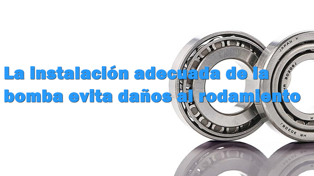 La instalación adecuada de la bomba evita daños al rodamiento.jpg