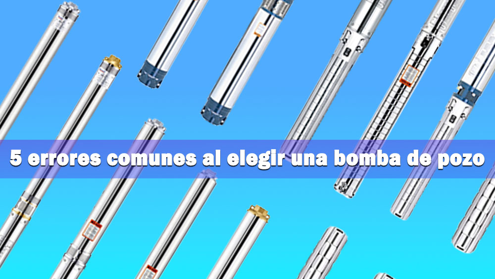 Cinco errores comunes al seleccionar una bomba de agua para pozo (y cómo evitarlos)