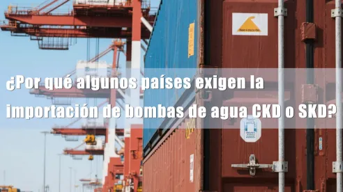 ¿Por qué algunos países exigen la importación de bombas de agua CKD o SKD?