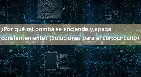 ¿Por qué mi bomba arranca y se detiene constantemente? (Soluciones para ciclos cortos)